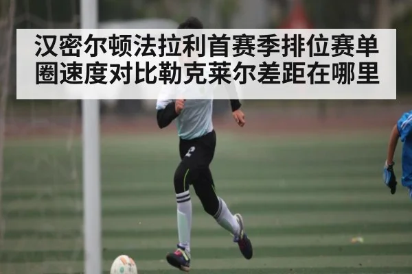 汉密尔顿法拉利首赛季排位赛单圈速度对比勒克莱尔差距在哪里 | kaiyun