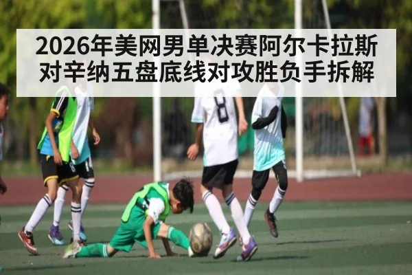 2026年美网男单决赛阿尔卡拉斯对辛纳五盘底线对攻胜负手拆解 | kaiyun