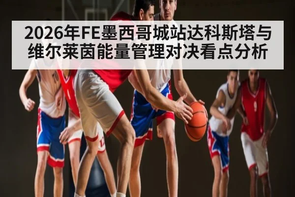 2026年FE墨西哥城站达科斯塔与维尔莱茵能量管理对决看点分析 | kaiyun